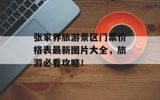 张家界旅游景区门票价格表最新图片大全，旅游必看攻略！