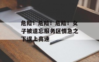 危险！危险！危险！女子被遗忘服务区情急之下误上高速