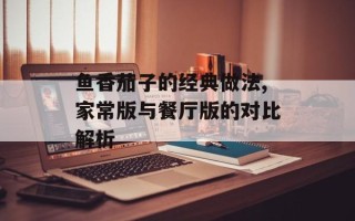 鱼香茄子的经典做法,家常版与餐厅版的对比解析