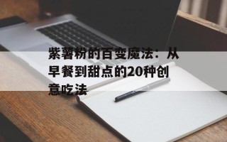 紫薯粉的百变魔法：从早餐到甜点的20种创意吃法