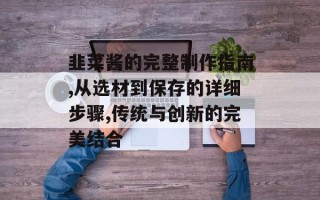 韭菜酱的完整制作指南,从选材到保存的详细步骤,传统与创新的完美结合