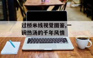 过桥米线视觉图鉴,一碗热汤的千年风情