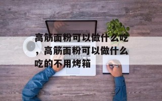 高筋面粉可以做什么吃，高筋面粉可以做什么吃的不用烤箱