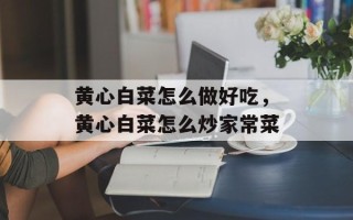 黄心白菜怎么做好吃，黄心白菜怎么炒家常菜