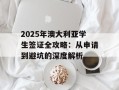2025年澳大利亚学生签证全攻略：从申请到避坑的深度解析