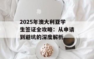 2025年澳大利亚学生签证全攻略：从申请到避坑的深度解析