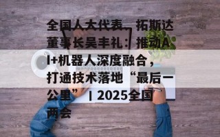 全国人大代表、拓斯达董事长吴丰礼：推动AI+机器人深度融合，打通技术落地“最后一公里”丨2025全国两会