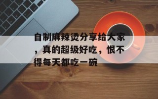 自制麻辣烫分享给大家，真的超级好吃，恨不得每天都吃一碗