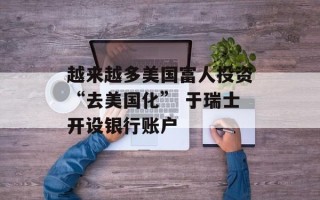 越来越多美国富人投资“去美国化” 于瑞士开设银行账户