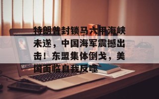 特朗普封锁马六甲海峡未遂，中国海军震撼出击！东盟集体倒戈，美国面临自我反噬