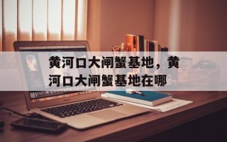 黄河口大闸蟹基地，黄河口大闸蟹基地在哪