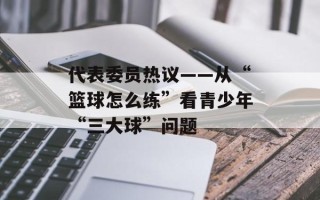 代表委员热议——从“篮球怎么练”看青少年“三大球”问题