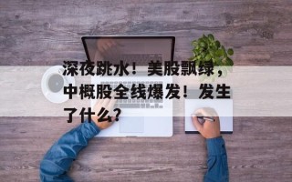 深夜跳水！美股飘绿，中概股全线爆发！发生了什么？