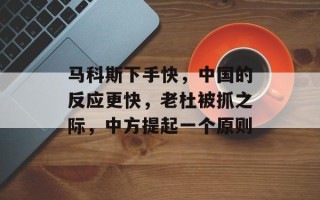 马科斯下手快，中国的反应更快，老杜被抓之际，中方提起一个原则