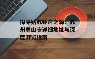 探寻姑苏钟声之源：苏州寒山寺详细地址与深度游览指南