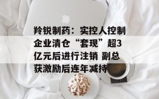 羚锐制药：实控人控制企业清仓“套现”超3亿元后进行注销 副总获激励后连年减持