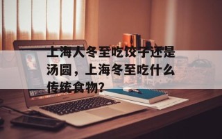 上海人冬至吃饺子还是汤圆，上海冬至吃什么传统食物？