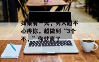 如果有一天，男人越不心疼你，越做到“3个不，”你就赢了