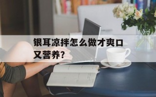 银耳凉拌怎么做才爽口又营养？