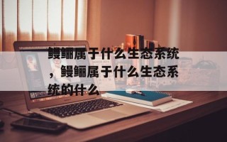 鳗鲡属于什么生态系统，鳗鲡属于什么生态系统的什么