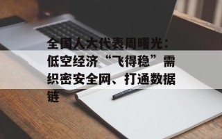 全国人大代表周曙光：低空经济“飞得稳”需织密安全网、打通数据链