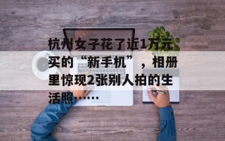 杭州女子花了近1万元买的“新手机”，相册里惊现2张别人拍的生活照……