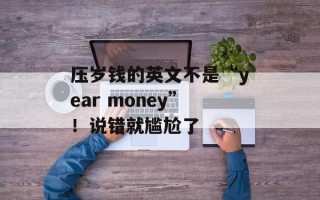 压岁钱的英文不是“year money”！说错就尴尬了