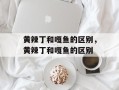 黄辣丁和嘎鱼的区别，黄辣丁和嘎鱼的区别