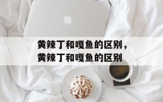 黄辣丁和嘎鱼的区别，黄辣丁和嘎鱼的区别
