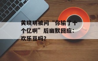 黄晓明被问“你输了十个亿啊”后幽默回应：欢乐豆吗？