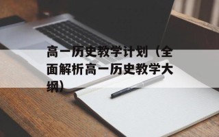 高一历史教学计划（全面解析高一历史教学大纲）