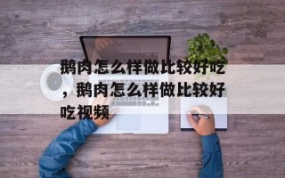 鹅肉怎么样做比较好吃，鹅肉怎么样做比较好吃视频