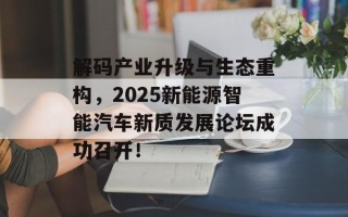 解码产业升级与生态重构，2025新能源智能汽车新质发展论坛成功召开！