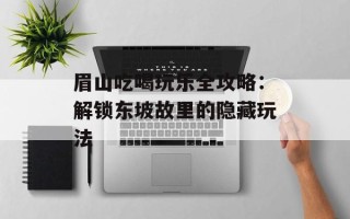 眉山吃喝玩乐全攻略：解锁东坡故里的隐藏玩法