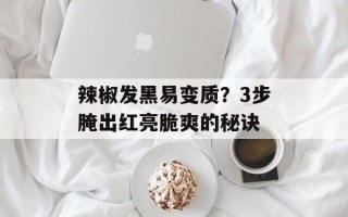 辣椒发黑易变质？3步腌出红亮脆爽的秘诀