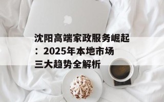 沈阳高端家政服务崛起：2025年本地市场三大趋势全解析