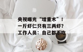 央视曝光“增重术”！一斤虾仁只有三两虾？工作人员：自己都不吃