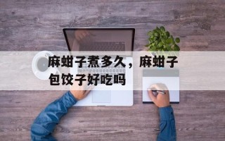麻蚶子煮多久，麻蚶子包饺子好吃吗