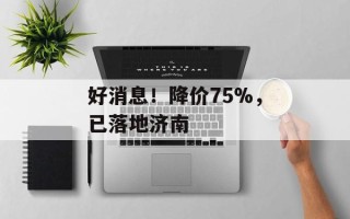 好消息！降价75%，已落地济南
