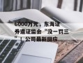 6000万元，东海证券遭证监会“没一罚三”！公司最新回应
