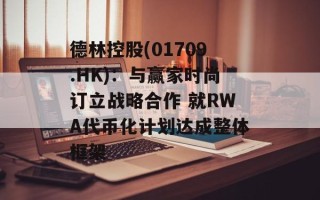 德林控股(01709.HK)：与赢家时尚订立战略合作 就RWA代币化计划达成整体框架