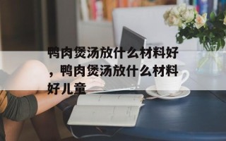 鸭肉煲汤放什么材料好，鸭肉煲汤放什么材料好儿童
