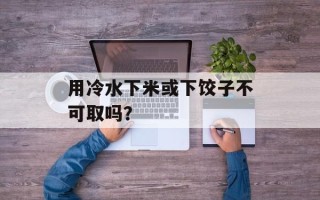 用冷水下米或下饺子不可取吗？