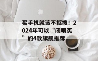 买手机就该不抠搜！2024年可以“闭眼买”的4款旗舰推荐