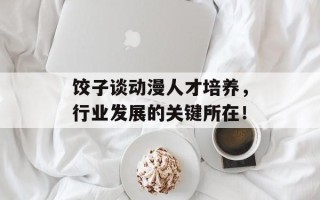 饺子谈动漫人才培养，行业发展的关键所在！