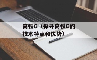 高铁G（探寻高铁G的技术特点和优势）
