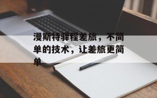 漫斯特驿程差旅，不简单的技术，让差旅更简单