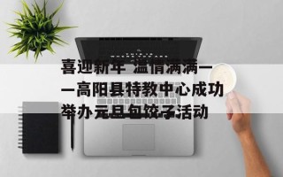 喜迎新年 温情满满——高阳县特教中心成功举办元旦包饺子活动