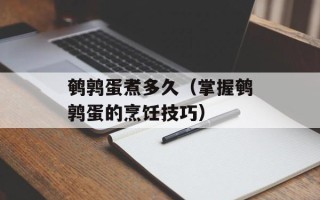 鹌鹑蛋煮多久（掌握鹌鹑蛋的烹饪技巧）