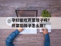 孕妇能吃芹菜饺子吗？芹菜馅饺子怎么做？
